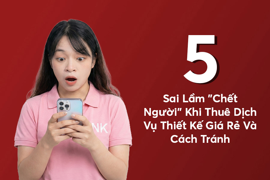5 Sai Lầm “Chết Người” Khi Thuê Dịch Vụ Thiết Kế Giá Rẻ Và Cách Tránh